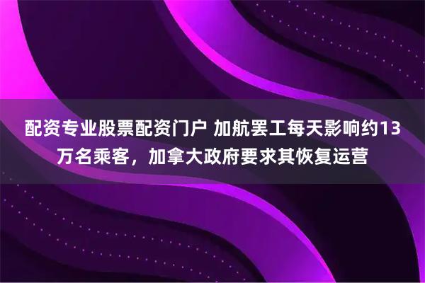 配资专业股票配资门户 加航罢工每天影响约13万名乘客，加拿大政府要求其恢复运营