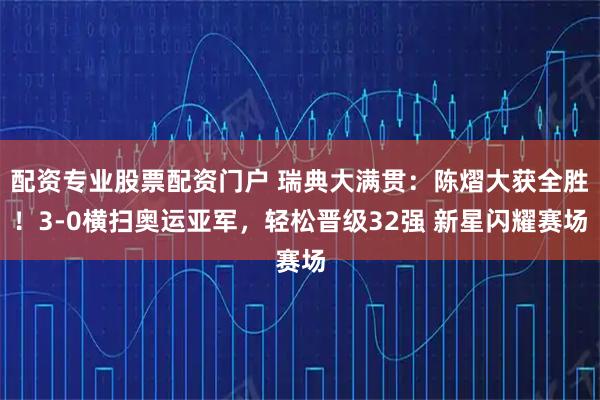 配资专业股票配资门户 瑞典大满贯：陈熠大获全胜！3-0横扫奥运亚军，轻松晋级32强 新星闪耀赛场