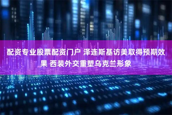配资专业股票配资门户 泽连斯基访美取得预期效果 西装外交重塑乌克兰形象