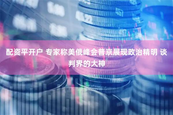 配资平开户 专家称美俄峰会普京展现政治精明 谈判界的大神