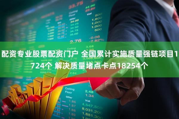 配资专业股票配资门户 全国累计实施质量强链项目1724个 解决质量堵点卡点18254个