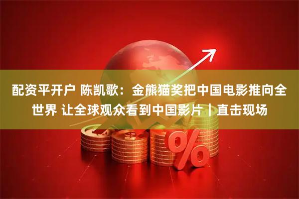 配资平开户 陈凯歌：金熊猫奖把中国电影推向全世界 让全球观众看到中国影片｜直击现场