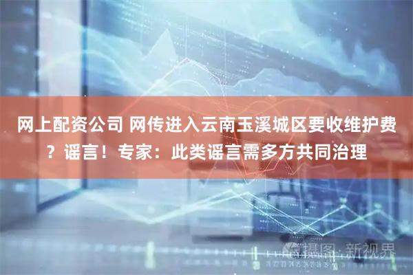 网上配资公司 网传进入云南玉溪城区要收维护费？谣言！专家：此类谣言需多方共同治理
