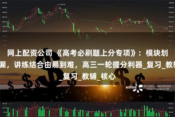网上配资公司 《高考必刷题上分专项》：模块划分补弱漏，讲练结合由易到难，高三一轮提分利器_复习_教辅_核心