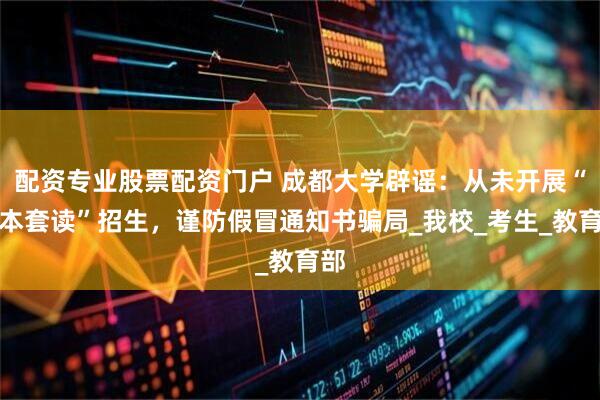 配资专业股票配资门户 成都大学辟谣：从未开展“专本套读”招生，谨防假冒通知书骗局_我校_考生_教育部