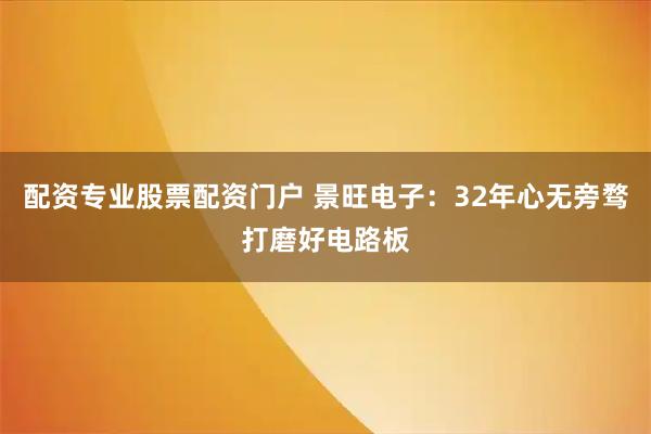 配资专业股票配资门户 景旺电子：32年心无旁骛打磨好电路板
