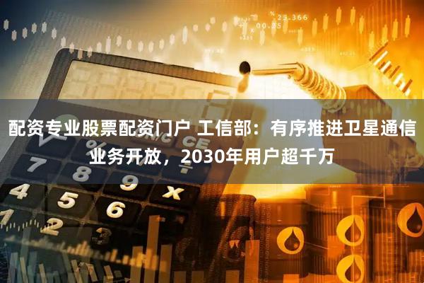 配资专业股票配资门户 工信部：有序推进卫星通信业务开放，2030年用户超千万