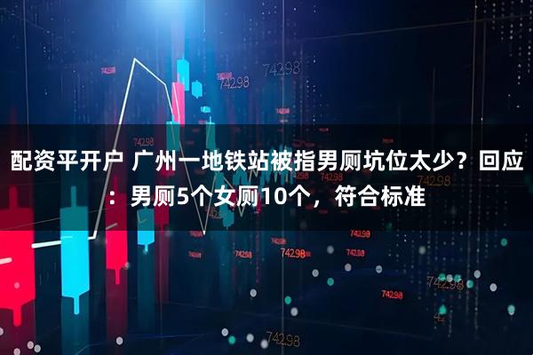 配资平开户 广州一地铁站被指男厕坑位太少？回应：男厕5个女厕10个，符合标准