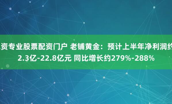 配资专业股票配资门户 老铺黄金：预计上半年净利润约22.3亿-22.8亿元 同比增长约279%-288%