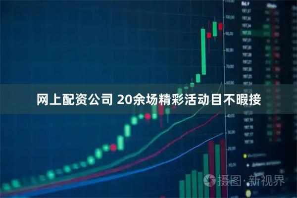 网上配资公司 20余场精彩活动目不暇接