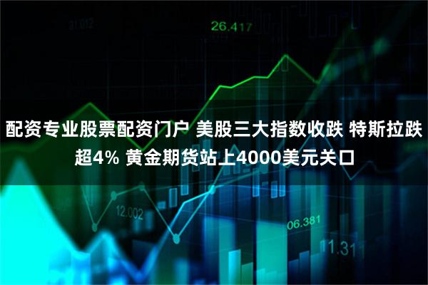 配资专业股票配资门户 美股三大指数收跌 特斯拉跌超4% 黄金期货站上4000美元关口