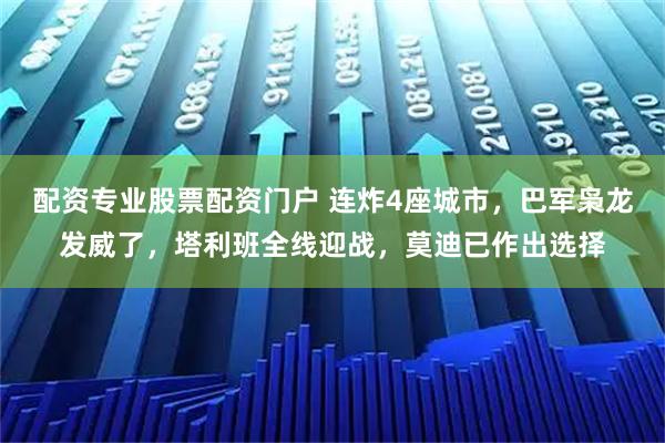 配资专业股票配资门户 连炸4座城市,巴军枭龙发威了,塔利班全线迎战,莫迪已作出选择