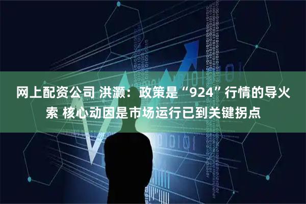 网上配资公司 洪灏：政策是“924”行情的导火索 核心动因是市场运行已到关键拐点