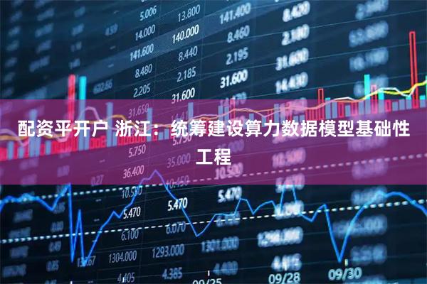 配资平开户 浙江：统筹建设算力数据模型基础性工程