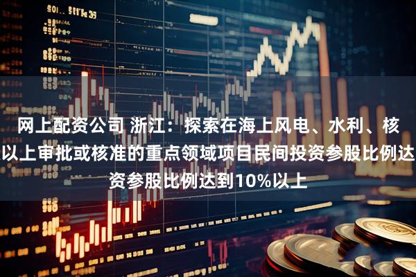 网上配资公司 浙江：探索在海上风电、水利、核电等需省级以上审批或核准的重点领域项目民间投资参股比例达到10%以上
