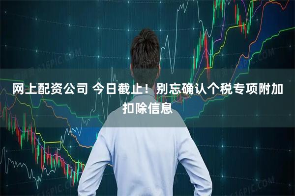网上配资公司 今日截止！别忘确认个税专项附加扣除信息