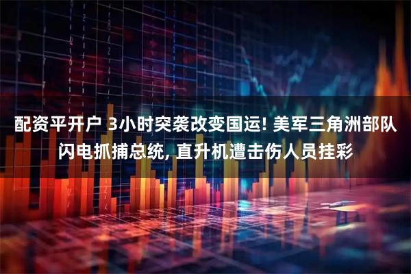 配资平开户 3小时突袭改变国运! 美军三角洲部队闪电抓捕总统, 直升机遭击伤人员挂彩