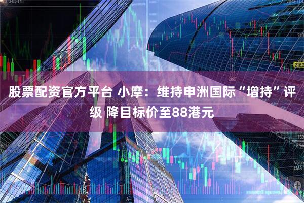 股票配资官方平台 小摩：维持申洲国际“增持”评级 降目标价至88港元