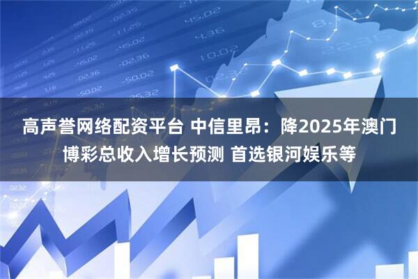 高声誉网络配资平台 中信里昂：降2025年澳门博彩总收入增长预测 首选银河娱乐等