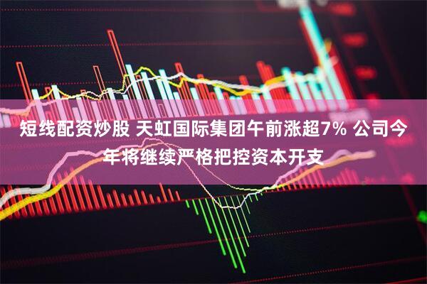 短线配资炒股 天虹国际集团午前涨超7% 公司今年将继续严格把控资本开支