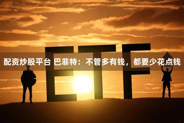 配资炒股平台 巴菲特：不管多有钱，都要少花点钱