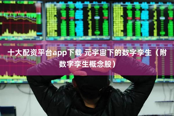十大配资平台app下载 元宇宙下的数字孪生（附数字孪生概念股）