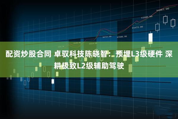 配资炒股合同 卓驭科技陈晓智：预埋L3级硬件 深耕极致L2级辅助驾驶