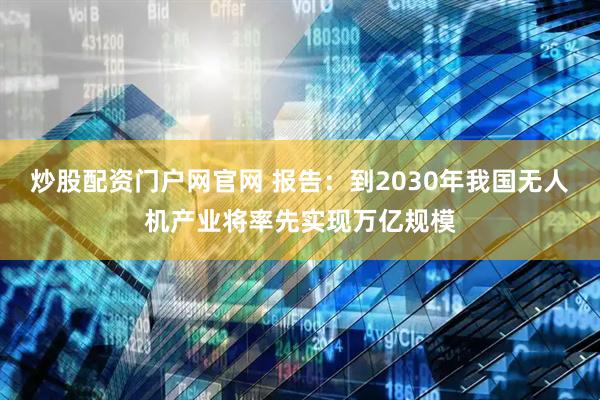 炒股配资门户网官网 报告：到2030年我国无人机产业将率先实现万亿规模