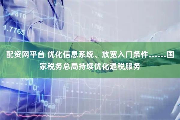 配资网平台 优化信息系统、放宽入门条件……国家税务总局持续优化退税服务
