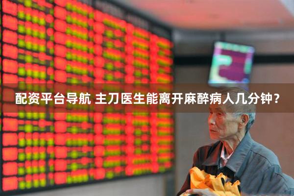 配资平台导航 主刀医生能离开麻醉病人几分钟？