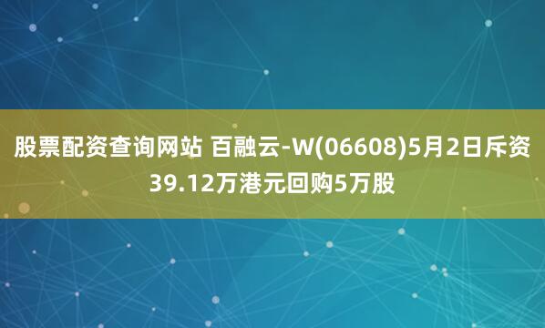 股票配资查询网站 百融云-W(06608)5月2日斥资39.12万港元回购5万股