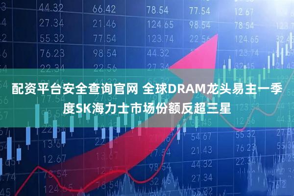 配资平台安全查询官网 全球DRAM龙头易主一季度SK海力士市场份额反超三星