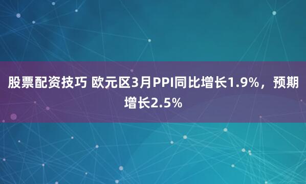 股票配资技巧 欧元区3月PPI同比增长1.9%，预期增长2.5%