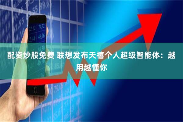 配资炒股免费 联想发布天禧个人超级智能体：越用越懂你