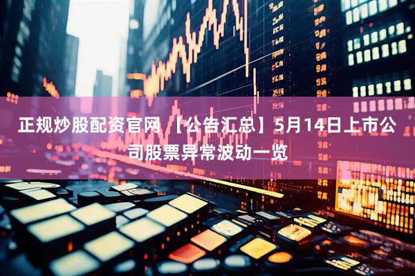 正规炒股配资官网 【公告汇总】5月14日上市公司股票异常波动一览