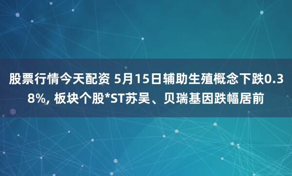 股票行情今天配资 5月15日辅助生殖概念下跌0.38%, 板块个股*ST苏吴、贝瑞基因跌幅居前