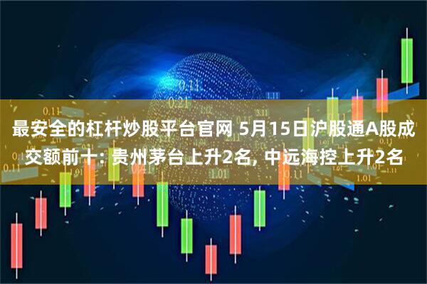 最安全的杠杆炒股平台官网 5月15日沪股通A股成交额前十: 贵州茅台上升2名, 中远海控上升2名