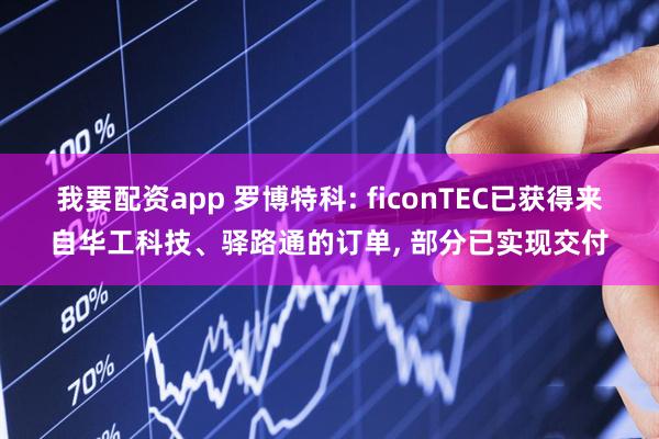 我要配资app 罗博特科: ficonTEC已获得来自华工科技、驿路通的订单, 部分已实现交付