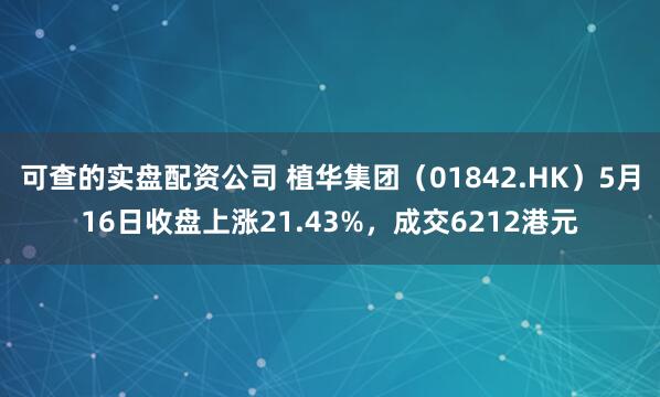可查的实盘配资公司 植华集团（01842.HK）5月16日收盘上涨21.43%，成交6212港元