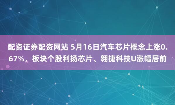 配资证券配资网站 5月16日汽车芯片概念上涨0.67%，板块个股利扬芯片、翱捷科技U涨幅居前