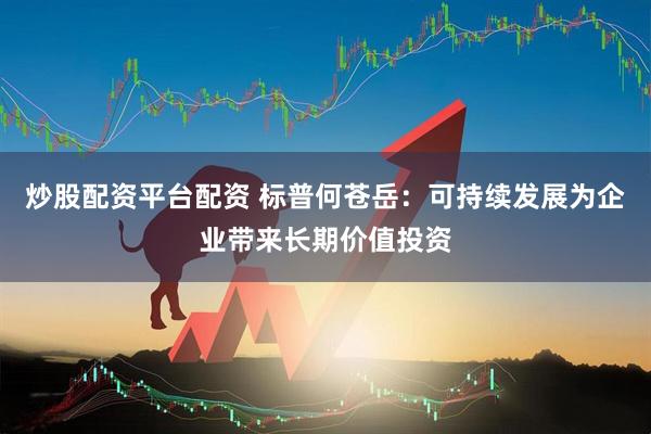 炒股配资平台配资 标普何苍岳：可持续发展为企业带来长期价值投资