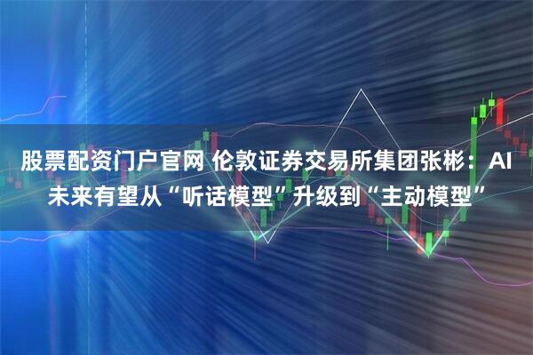 股票配资门户官网 伦敦证券交易所集团张彬：AI未来有望从“听话模型”升级到“主动模型”