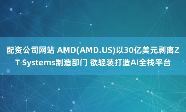 配资公司网站 AMD(AMD.US)以30亿美元剥离ZT Systems制造部门 欲轻装打造AI全栈平台