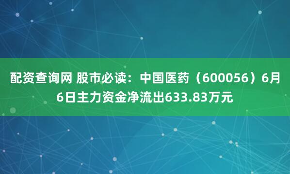 配资查询网 股市必读：中国医药（600056）6月6日主力资金净流出633.83万元