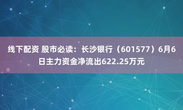 线下配资 股市必读：长沙银行（601577）6月6日主力资金净流出622.25万元
