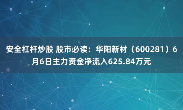 安全杠杆炒股 股市必读：华阳新材（600281）6月6日主力资金净流入625.84万元