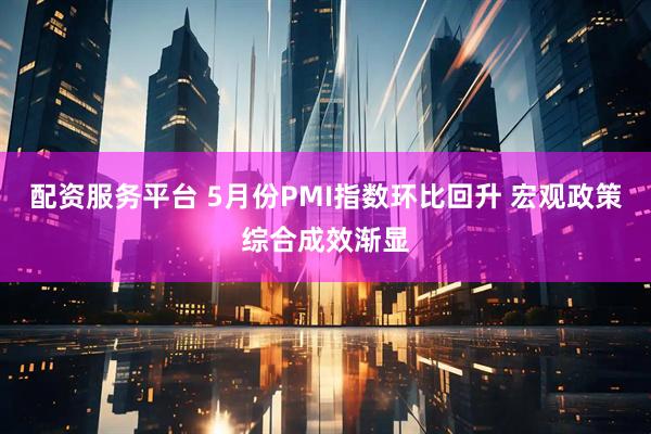 配资服务平台 5月份PMI指数环比回升 宏观政策综合成效渐显
