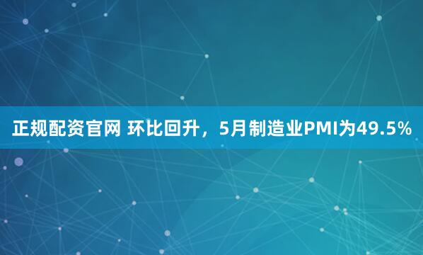 正规配资官网 环比回升，5月制造业PMI为49.5%