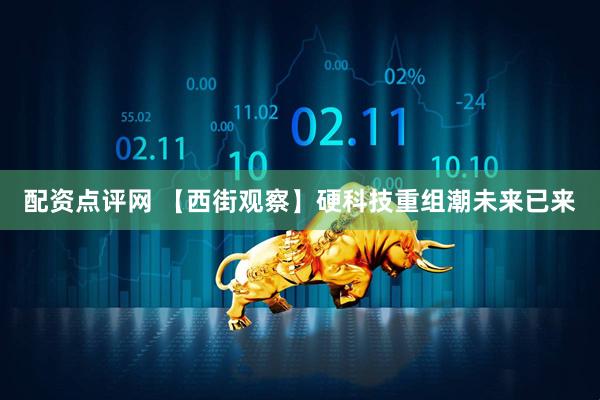 配资点评网 【西街观察】硬科技重组潮未来已来