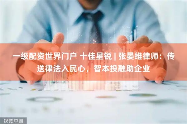 一级配资世界门户 十佳星锐 | 张晏维律师：传送律法入民心，智本投融助企业